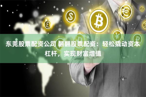 东莞股票配资公司 翻翻股票配资：轻松撬动资本杠杆，实现财富增值