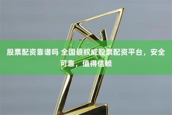 股票配资靠谱吗 全国最权威股票配资平台，安全可靠，值得信赖