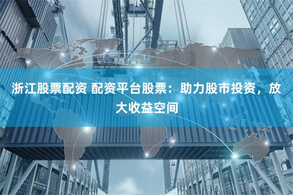 浙江股票配资 配资平台股票：助力股市投资，放大收益空间