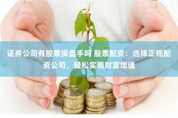 证券公司有股票操盘手吗 股票配资：选择正规配资公司，轻松实现财富增值
