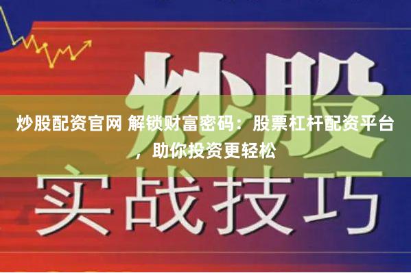 炒股配资官网 解锁财富密码：股票杠杆配资平台，助你投资更轻松
