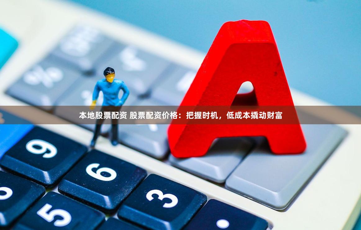 本地股票配资 股票配资价格：把握时机，低成本撬动财富