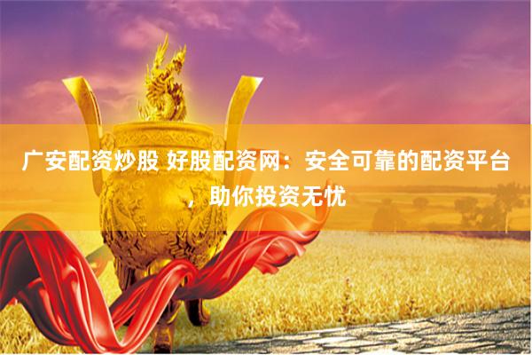 广安配资炒股 好股配资网：安全可靠的配资平台，助你投资无忧