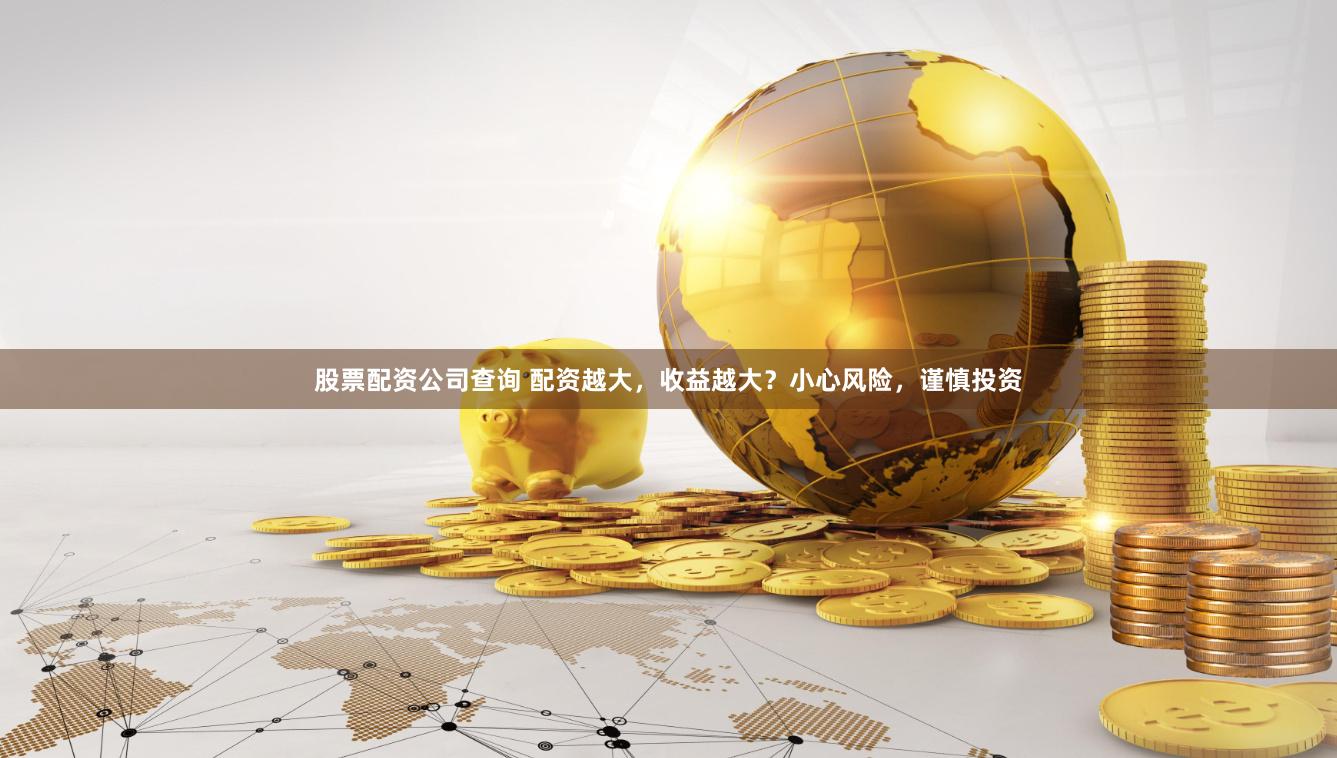 股票配资公司查询 配资越大，收益越大？小心风险，谨慎投资