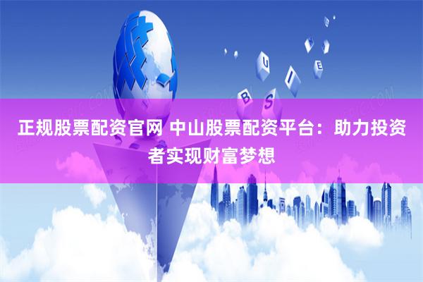 正规股票配资官网 中山股票配资平台：助力投资者实现财富梦想