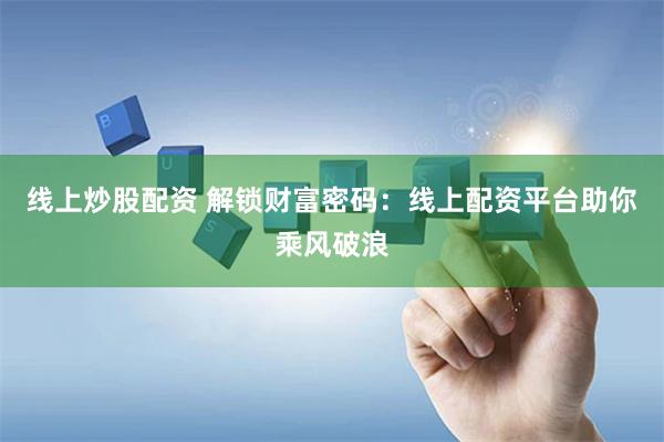 线上炒股配资 解锁财富密码：线上配资平台助你乘风破浪