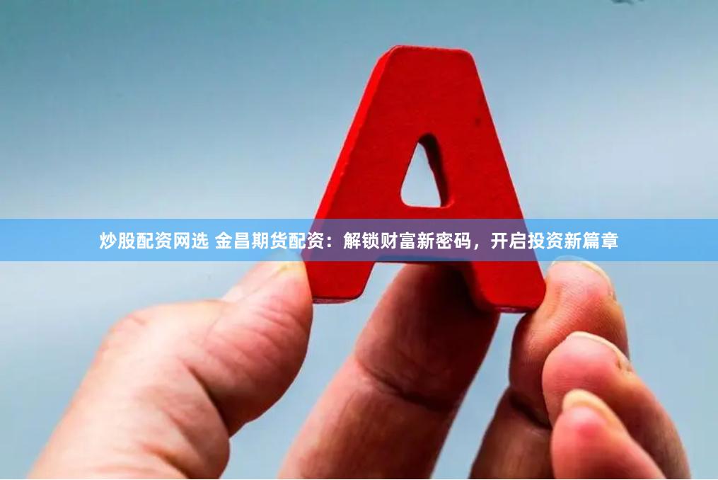 炒股配资网选 金昌期货配资：解锁财富新密码，开启投资新篇章