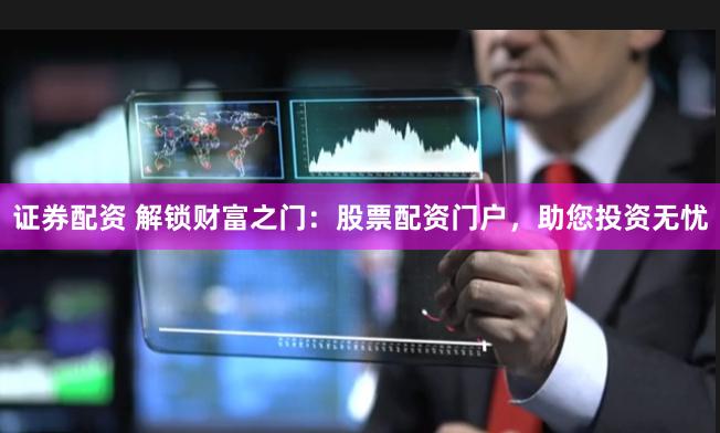 证券配资 解锁财富之门：股票配资门户，助您投资无忧