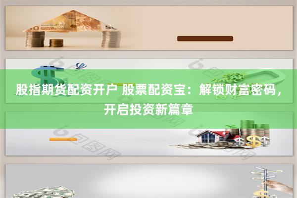 股指期货配资开户 股票配资宝：解锁财富密码，开启投资新篇章