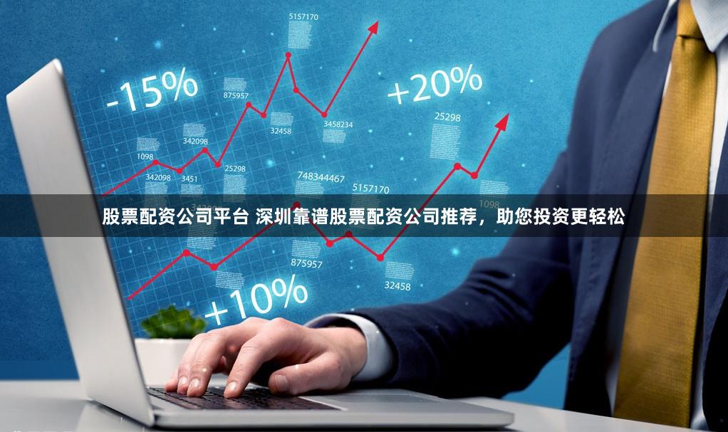 股票配资公司平台 深圳靠谱股票配资公司推荐，助您投资更轻松