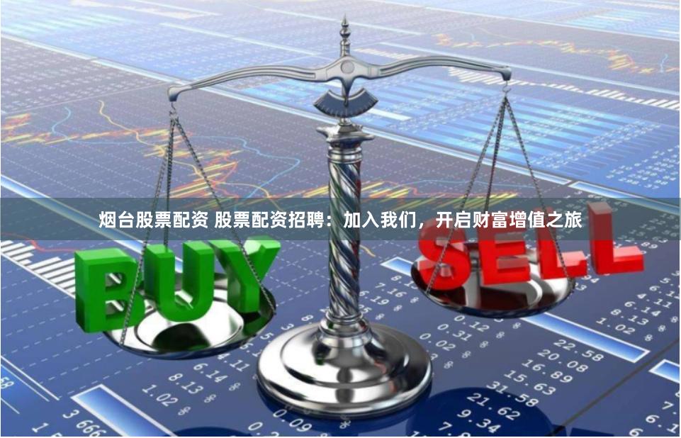 烟台股票配资 股票配资招聘:加入我们,开启财富增值之旅