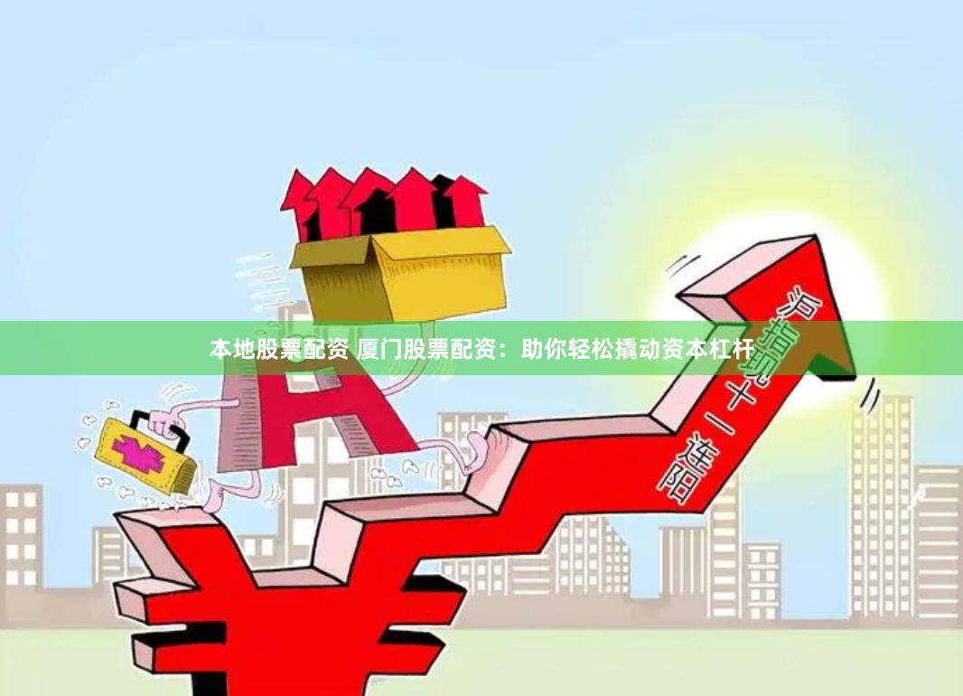 本地股票配资 厦门股票配资:助你轻松撬动资本杠杆