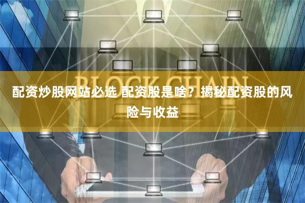 配资炒股网站必选 配资股是啥?揭秘配资股的风险与收益
