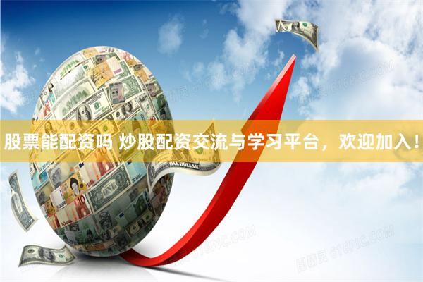 股票能配资吗 炒股配资交流与学习平台,欢迎加入!