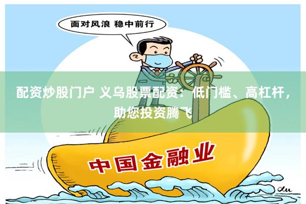 配资炒股门户 义乌股票配资:低门槛、高杠杆,助您投资腾飞