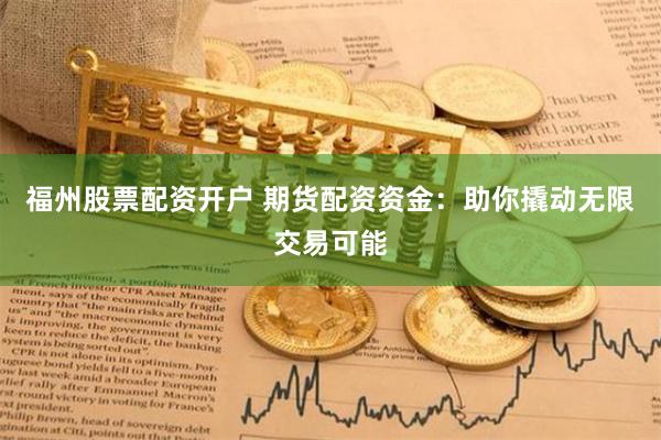 福州股票配资开户 期货配资资金:助你撬动无限交易可能