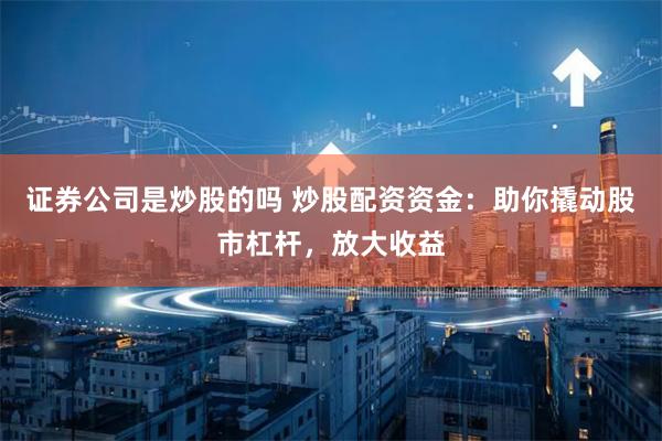 证券公司是炒股的吗 炒股配资资金:助你撬动股市杠杆,放大收益