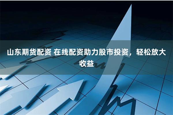 山东期货配资 在线配资助力股市投资,轻松放大收益