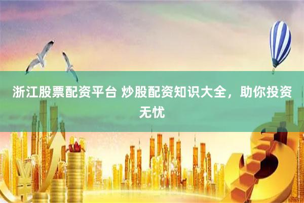 浙江股票配资平台 炒股配资知识大全,助你投资无忧