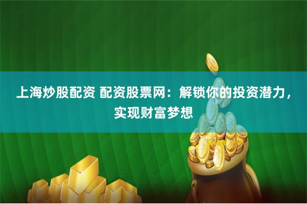 上海炒股配资 配资股票网:解锁你的投资潜力,实现财富梦想