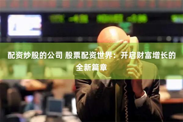 配资炒股的公司 股票配资世界:开启财富增长的全新篇章