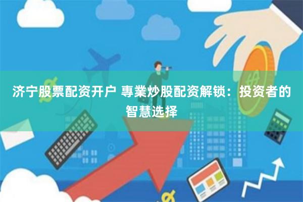 济宁股票配资开户 專業炒股配资解锁：投资者的智慧选择