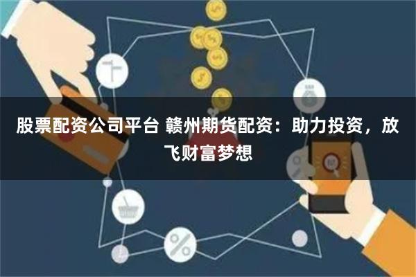 股票配资公司平台 赣州期货配资:助力投资,放飞财富梦想