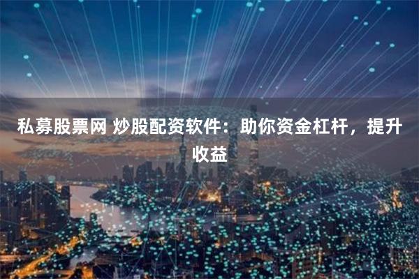 私募股票网 炒股配资软件：助你资金杠杆，提升收益