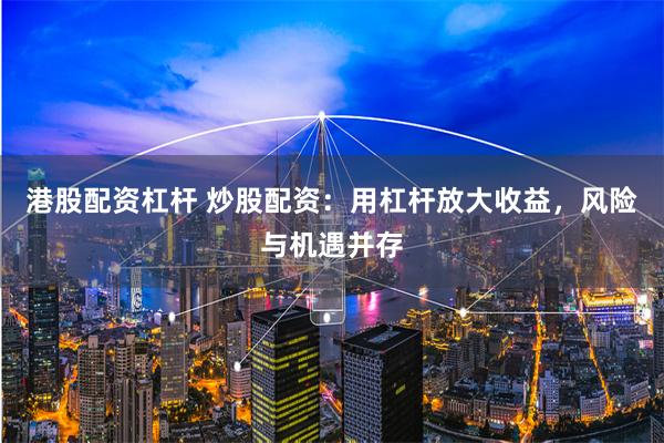 港股配资杠杆 炒股配资：用杠杆放大收益，风险与机遇并存