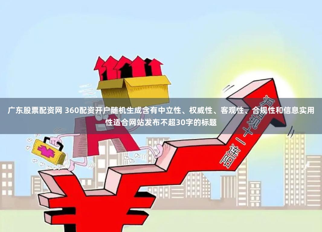 广东股票配资网 360配资开户随机生成含有中立性、权威性、客观性、合规性和信息实用性适合网站发布不超30字的标题