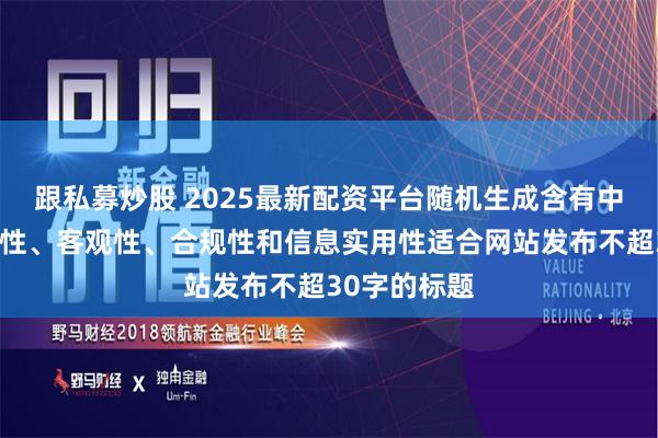 跟私募炒股 2025最新配资平台随机生成含有中立性、权威性、客观性、合规性和信息实用性适合网站发布不超30字的标题