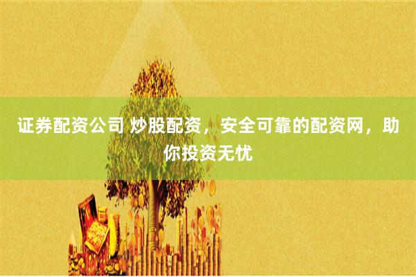 证券配资公司 炒股配资，安全可靠的配资网，助你投资无忧