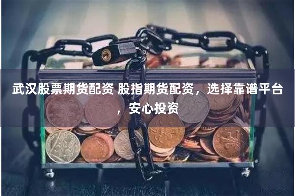 武汉股票期货配资 股指期货配资，选择靠谱平台，安心投资