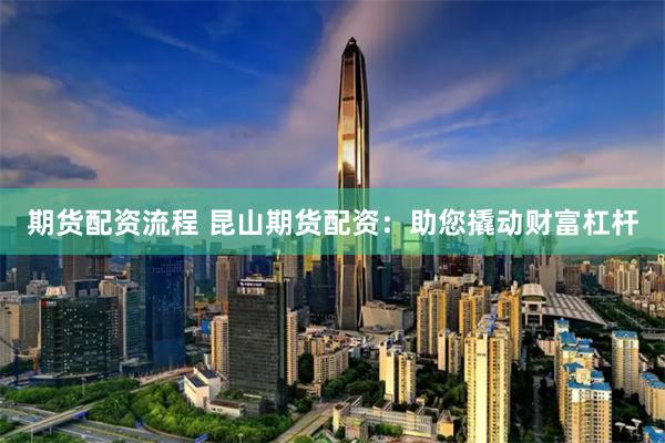 期货配资流程 昆山期货配资：助您撬动财富杠杆