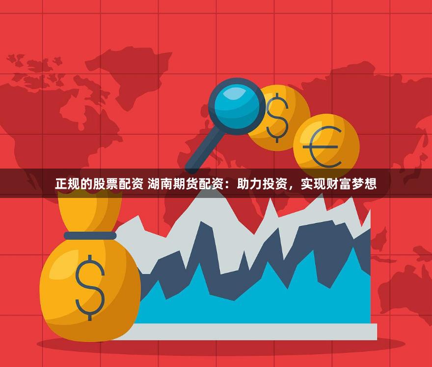 正规的股票配资 湖南期货配资：助力投资，实现财富梦想