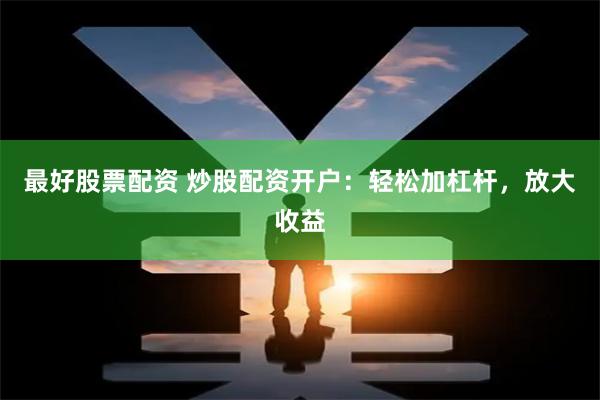 最好股票配资 炒股配资开户：轻松加杠杆，放大收益