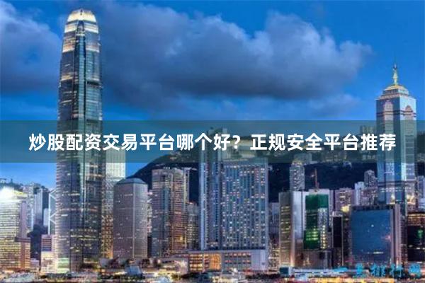 炒股配资交易平台哪个好？正规安全平台推荐
