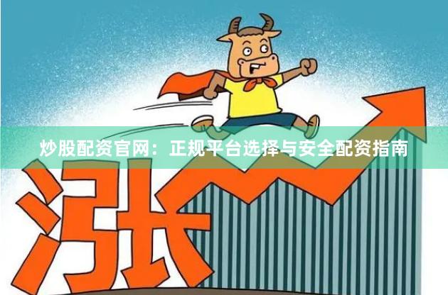 炒股配资官网：正规平台选择与安全配资指南