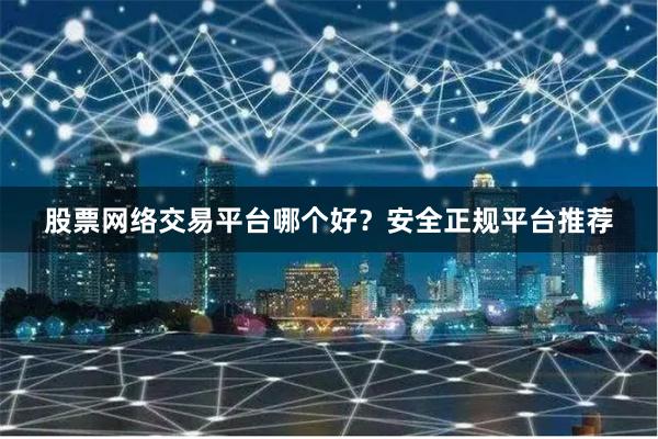 股票网络交易平台哪个好？安全正规平台推荐