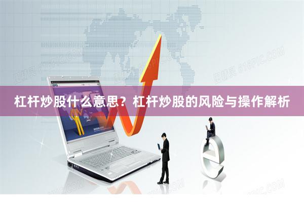杠杆炒股什么意思？杠杆炒股的风险与操作解析