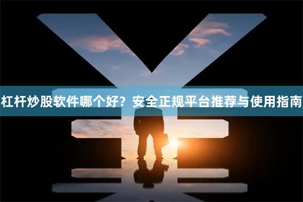杠杆炒股软件哪个好？安全正规平台推荐与使用指南