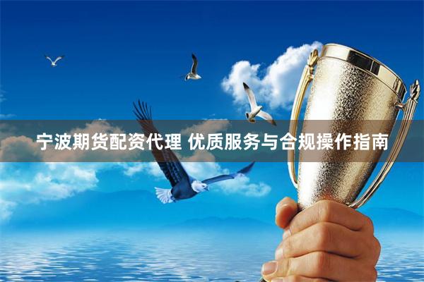 宁波期货配资代理 优质服务与合规操作指南