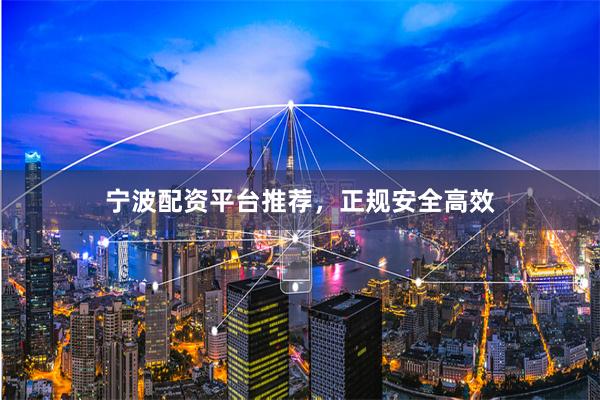 宁波配资平台推荐，正规安全高效